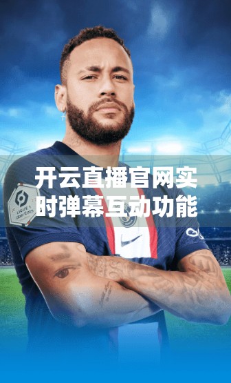 开云直播官网实时弹幕互动功能，打破屏幕界限，让观众成为内容共创者