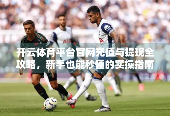 开云体育平台官网充值与提现全攻略，新手也能秒懂的实操指南！