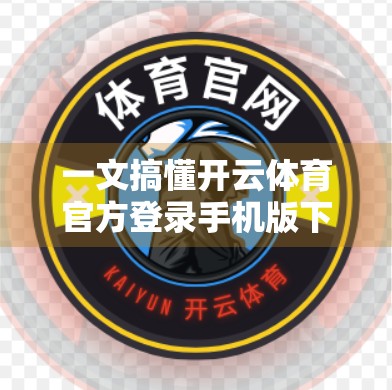 一文搞懂开云体育官方登录手机版下载指南，轻松畅享赛事直播与竞猜乐趣！