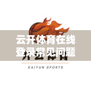 云开体育在线登录常见问题全解析，新手必看的5大痛点与解决方案！