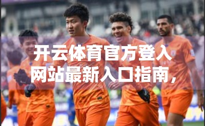 开云体育官方登入网站最新入口指南，如何安全、高效地访问你的体育赛事天堂？