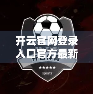 开云官网登录入口官方最新指南，手把手教你安全高效进入平台！