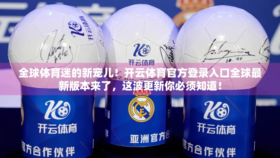 全球体育迷的新宠儿！开云体育官方登录入口全球最新版本来了，这波更新你必须知道！