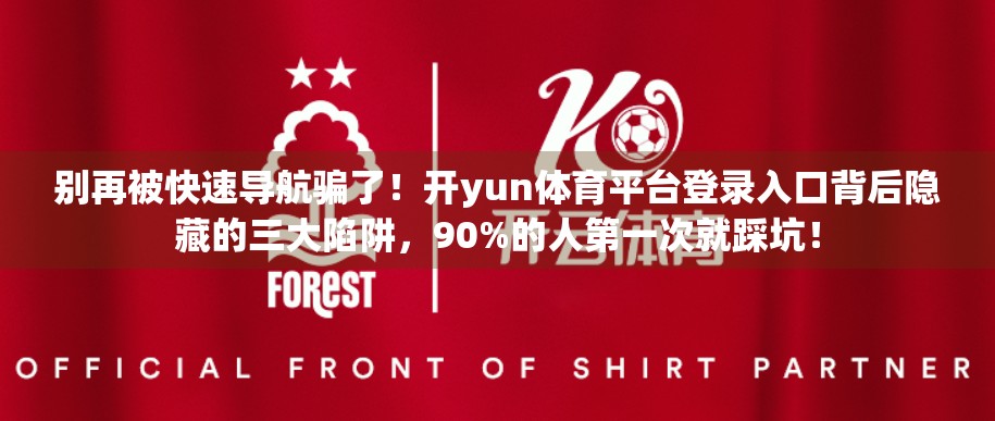 别再被快速导航骗了！开yun体育平台登录入口背后隐藏的三大陷阱，90%的人第一次就踩坑！