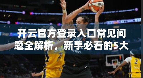 开云官方登录入口常见问题全解析，新手必看的5大误区与实用技巧！