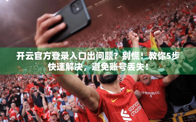 开云官方登录入口出问题？别慌！教你5步快速解决，避免账号丢失！