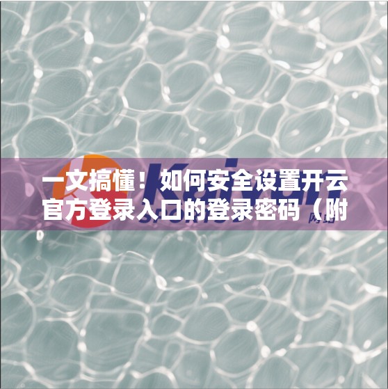 一文搞懂！如何安全设置开云官方登录入口的登录密码（附防骗指南）