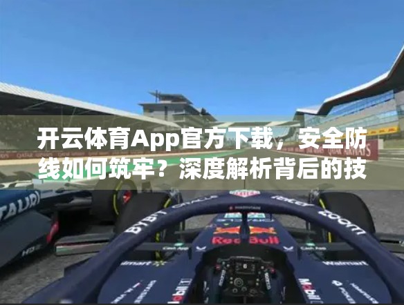开云体育App官方下载，安全防线如何筑牢？深度解析背后的技术与责任担当