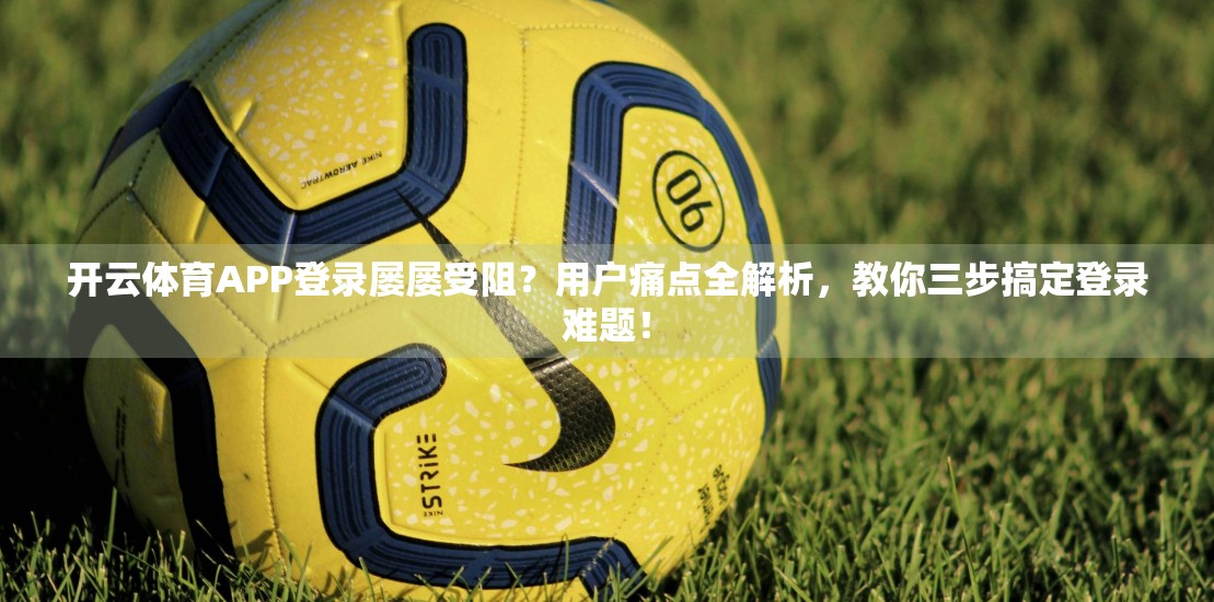 开云体育APP登录屡屡受阻？用户痛点全解析，教你三步搞定登录难题！