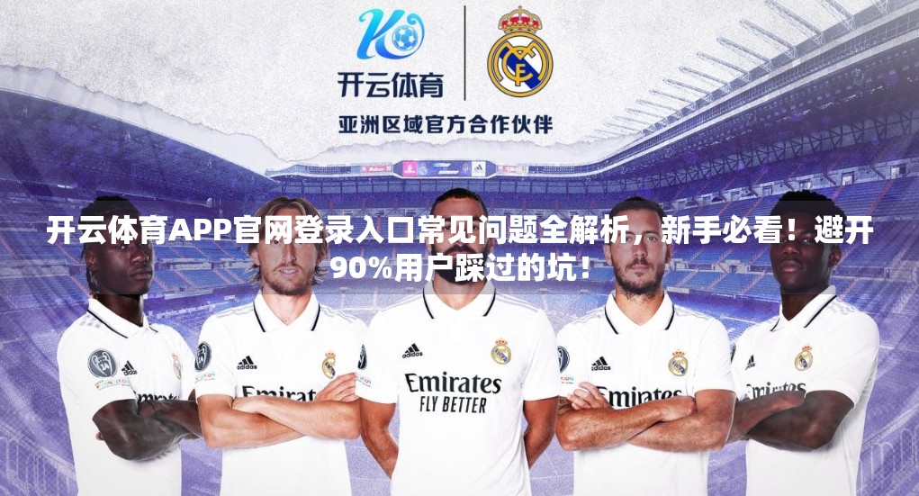 开云体育APP官网登录入口常见问题全解析，新手必看！避开90%用户踩过的坑！