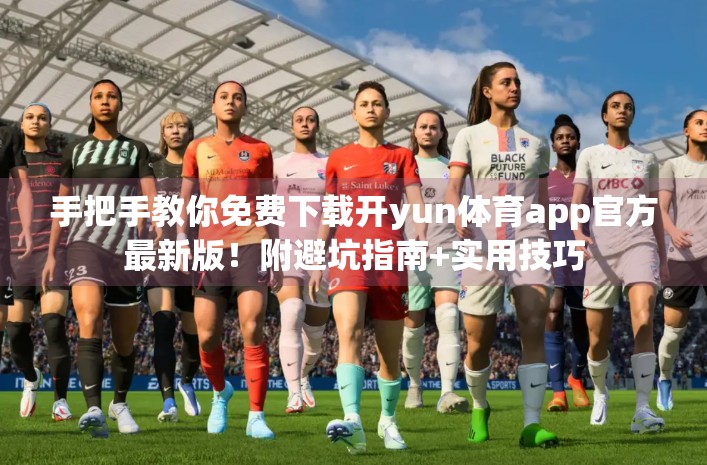 手把手教你免费下载开yun体育app官方最新版！附避坑指南+实用技巧