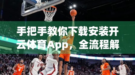 手把手教你下载安装开云体育App，全流程解析，新手也能轻松搞定！
