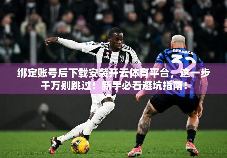 绑定账号后下载安装开云体育平台，这一步千万别跳过！新手必看避坑指南！