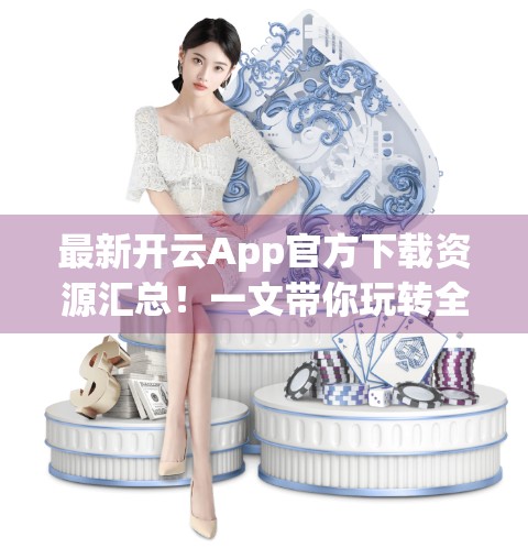 最新开云App官方下载资源汇总！一文带你玩转全新功能与安全指南