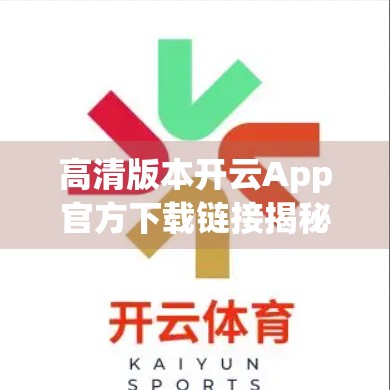 高清版本开云App官方下载链接揭秘，安全、便捷、体验升级的智慧选择！