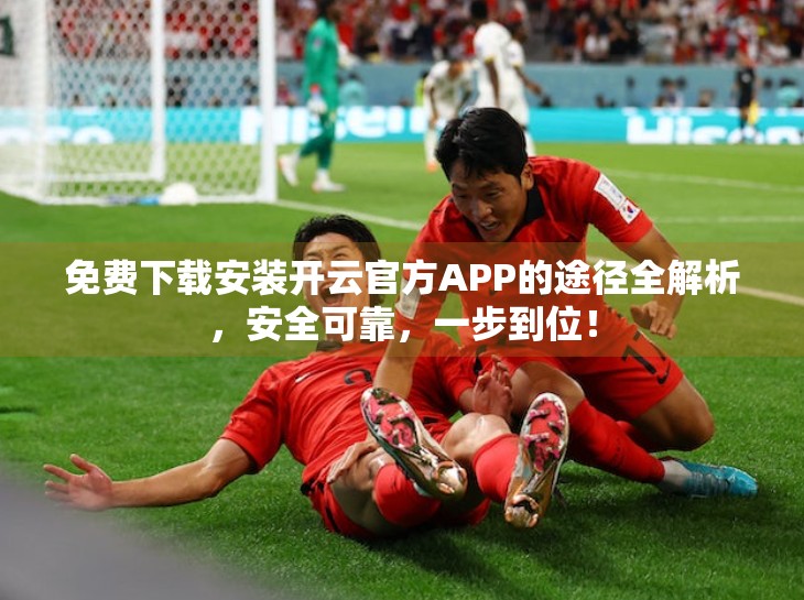 免费下载安装开云官方APP的途径全解析，安全可靠，一步到位！