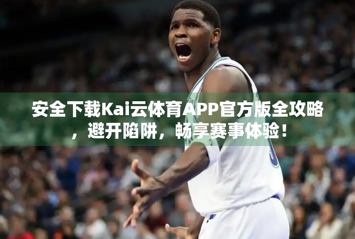 安全下载Kai云体育APP官方版全攻略，避开陷阱，畅享赛事体验！