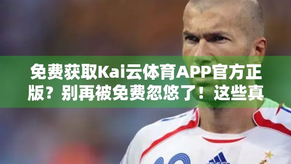 免费获取Kai云体育APP官方正版？别再被免费忽悠了！这些真相你必须知道！