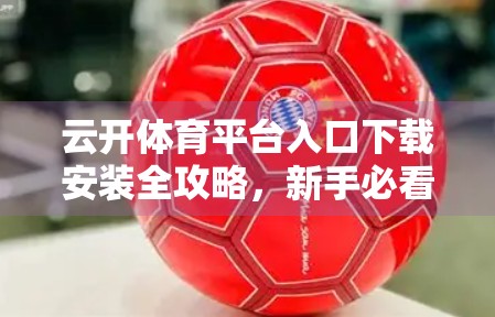 云开体育平台入口下载安装全攻略，新手必看！手把手教你轻松玩转体育赛事直播与投注