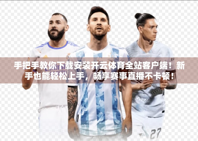 手把手教你下载安装开云体育全站客户端！新手也能轻松上手，畅享赛事直播不卡顿！