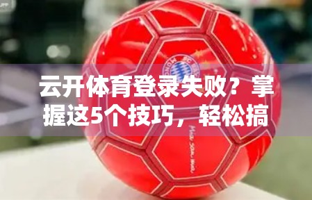 云开体育登录失败？掌握这5个技巧，轻松搞定账号访问难题！