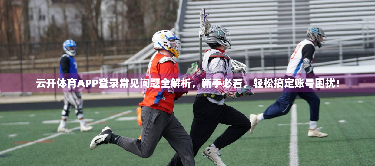 云开体育APP登录常见问题全解析，新手必看，轻松搞定账号困扰！