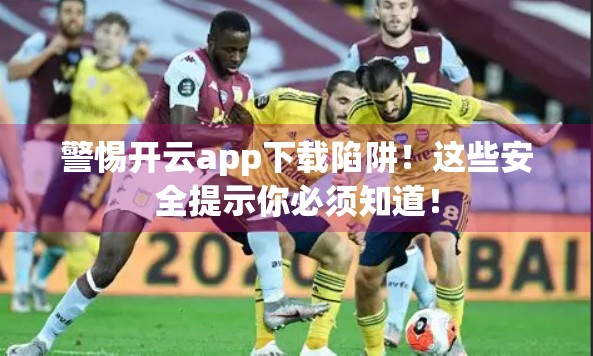 警惕开云app下载陷阱！这些安全提示你必须知道！