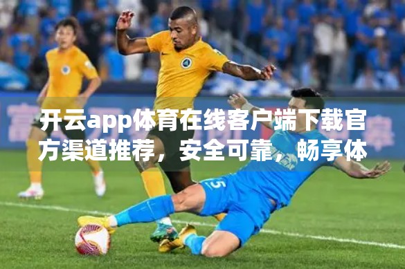 开云app体育在线客户端下载官方渠道推荐，安全可靠，畅享体育赛事新体验！