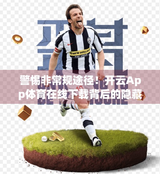 警惕非常规途径！开云App体育在线下载背后的隐藏风险，你真的了解吗？