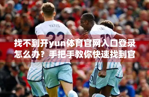 找不到开yun体育官网入口登录怎么办？手把手教你快速找到官方入口，避开钓鱼网站！