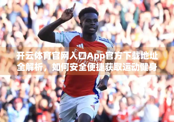 开云体育官网入口App官方下载地址全解析，如何安全便捷获取运动健身新体验？