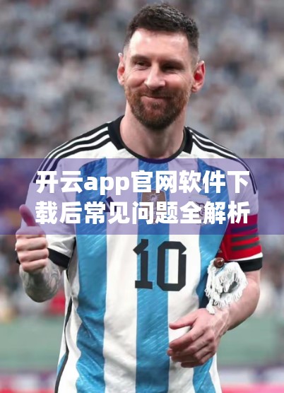 开云app官网软件下载后常见问题全解析，新手必看的五大解决指南！
