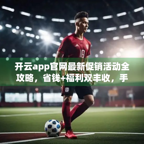 开云app官网最新促销活动全攻略，省钱+福利双丰收，手把手教你薅羊毛！