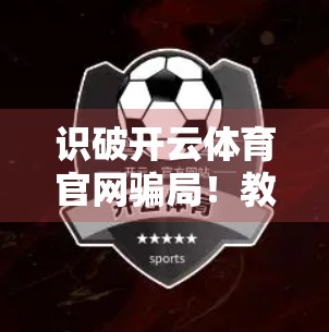 识破开云体育官网骗局！教你三招辨别真假网址，别再被钓鱼网站骗了！