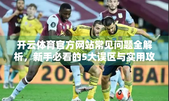 开云体育官方网站常见问题全解析，新手必看的5大误区与实用攻略！