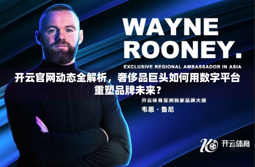 开云官网动态全解析，奢侈品巨头如何用数字平台重塑品牌未来？