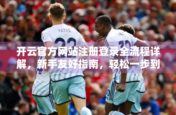 开云官方网站注册登录全流程详解，新手友好指南，轻松一步到位！