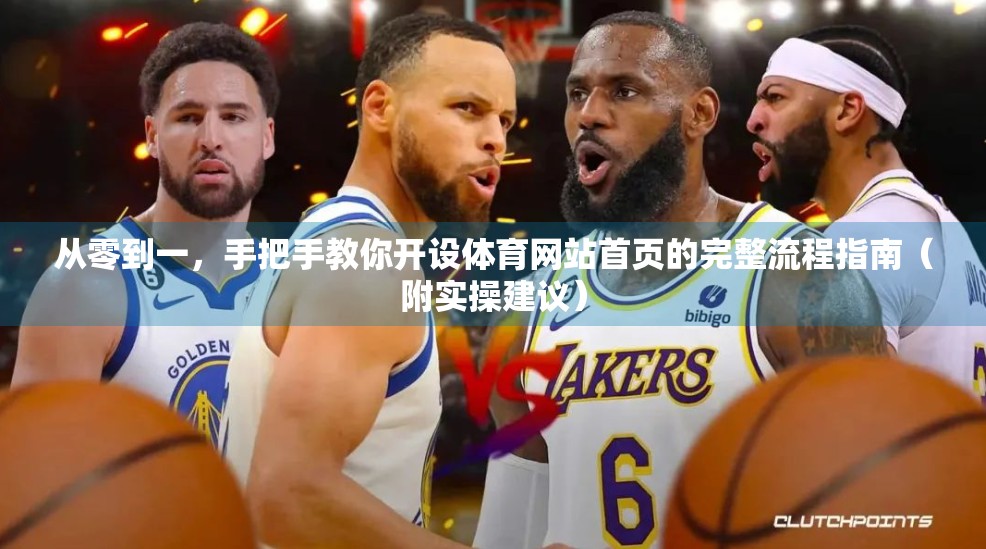从零到一，手把手教你开设体育网站首页的完整流程指南（附实操建议）