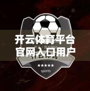 开云体育平台官网入口用户指南，从注册到畅玩，一文搞定！