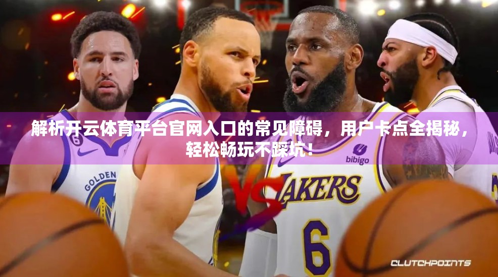 解析开云体育平台官网入口的常见障碍，用户卡点全揭秘，轻松畅玩不踩坑！
