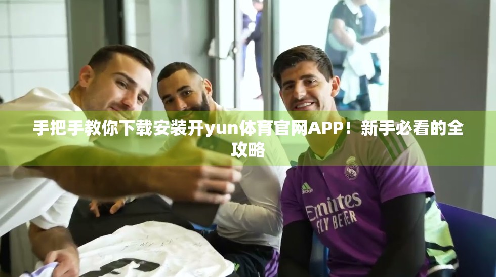 手把手教你下载安装开yun体育官网APP！新手必看的全攻略
