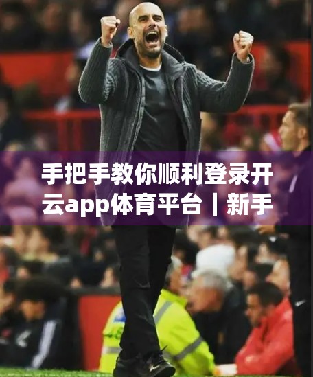 手把手教你顺利登录开云app体育平台｜新手避坑指南+常见问题全解析