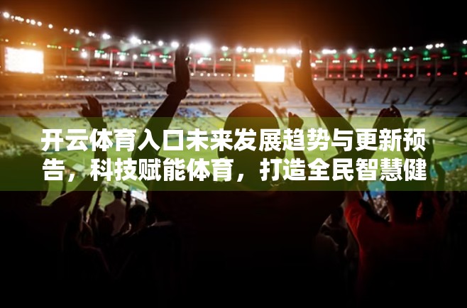 开云体育入口未来发展趋势与更新预告，科技赋能体育，打造全民智慧健身新生态