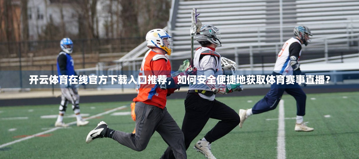 开云体育在线官方下载入口推荐，如何安全便捷地获取体育赛事直播？