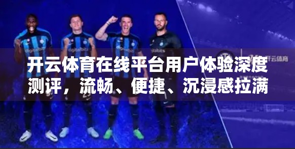 开云体育在线平台用户体验深度测评，流畅、便捷、沉浸感拉满，这波真香了！