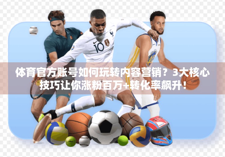 体育官方账号如何玩转内容营销？3大核心技巧让你涨粉百万+转化率飙升！