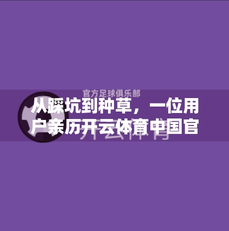 从踩坑到种草，一位用户亲历开云体育中国官网的完整体验与深度评价