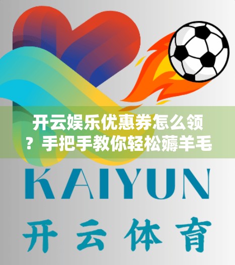 开云娱乐优惠券怎么领？手把手教你轻松薅羊毛，省钱玩转娱乐新体验！