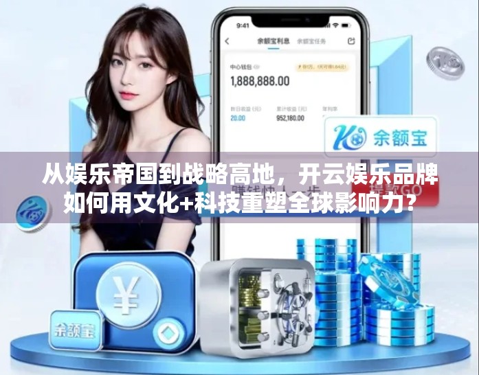 从娱乐帝国到战略高地，开云娱乐品牌如何用文化+科技重塑全球影响力？