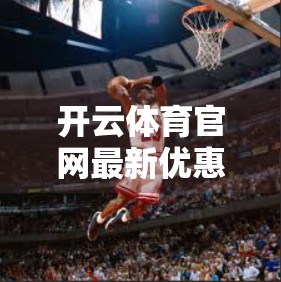 开云体育官网最新优惠大揭秘！新手福利+老用户专享，这些活动你不能错过！